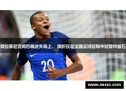 普拉蒂尼言姆巴佩迷失场上， 挫折仅是法国足球征程中短暂绊脚石