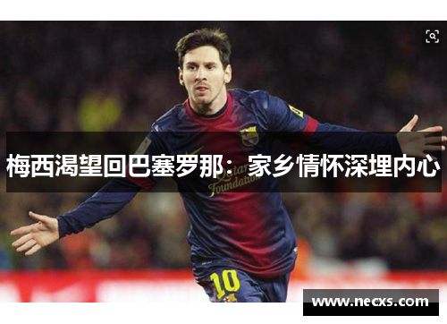 梅西渴望回巴塞罗那：家乡情怀深埋内心